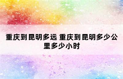 重庆到昆明多远 重庆到昆明多少公里多少小时